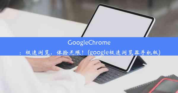 GoogleChrome：极速浏览，体验无限！(google极速浏览器手机版)