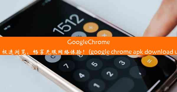 GoogleChromeAPK下载：极速浏览，畅享无限网络体验！(google chrome apk download 