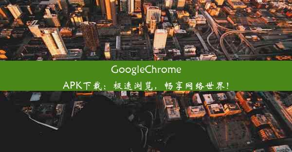 GoogleChromeAPK下载：极速浏览，畅享网络世界！