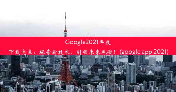 Google2021年度下载亮点：探索新技术，引领未来风潮！(google app 2021)