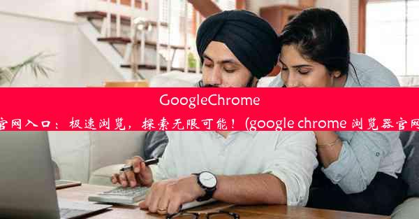 GoogleChrome官网入口：极速浏览，探索无限可能！(google chrome 浏览器官网)