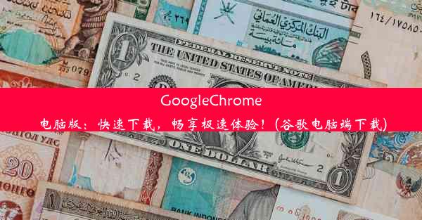 GoogleChrome电脑版：快速下载，畅享极速体验！(谷歌电脑端下载)