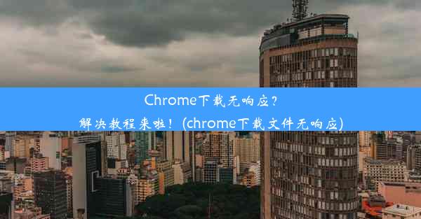 Chrome下载无响应？解决教程来啦！(chrome下载文件无响应)