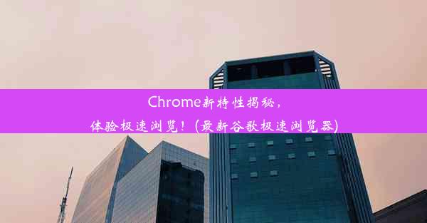 Chrome新特性揭秘，体验极速浏览！(最新谷歌极速浏览器)