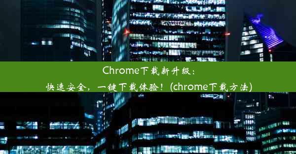 Chrome下载新升级：快速安全，一键下载体验！(chrome下载方法)