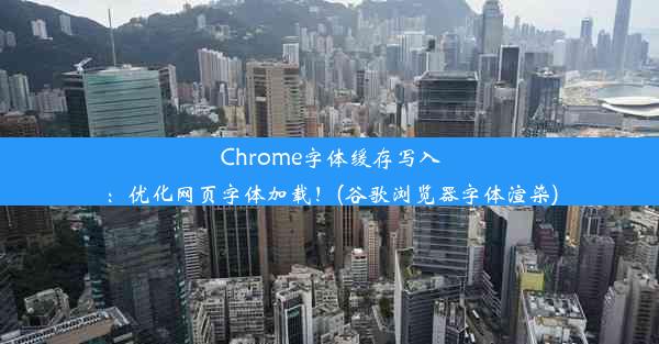 Chrome字体缓存写入：优化网页字体加载！(谷歌浏览器字体渲染)