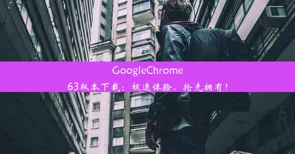 GoogleChrome63版本下载：极速体验，抢先拥有！