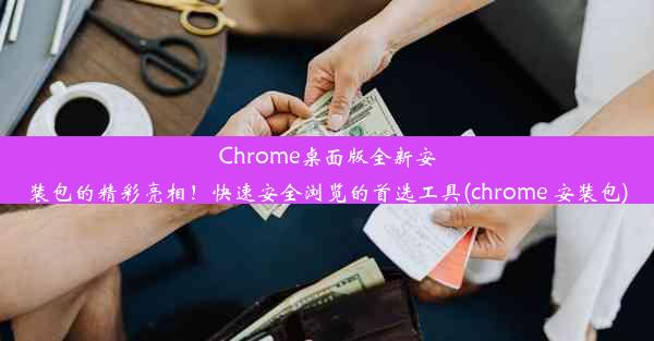 Chrome桌面版全新安装包的精彩亮相！快速安全浏览的首选工具(chrome 安装包)