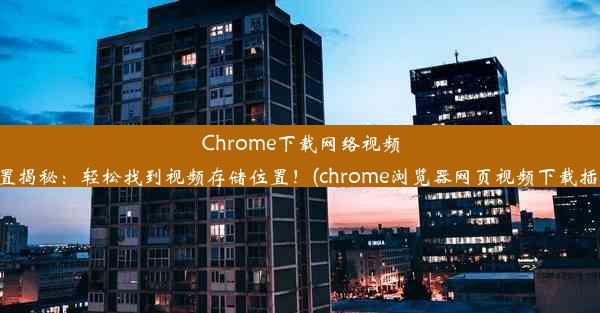 Chrome下载网络视频位置揭秘：轻松找到视频存储位置！(chrome浏览器网页视频下载插件)