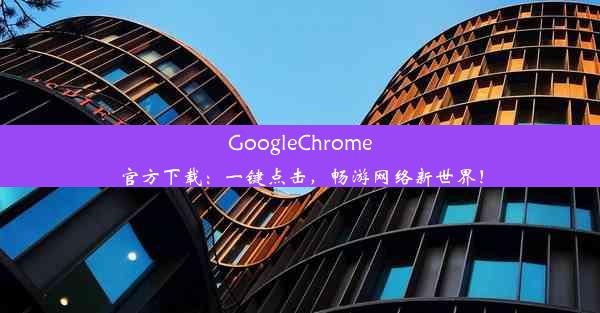 GoogleChrome官方下载：一键点击，畅游网络新世界！