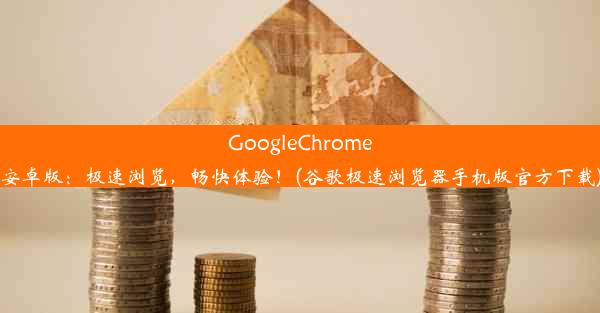 GoogleChrome安卓版：极速浏览，畅快体验！(谷歌极速浏览器手机版官方下载)