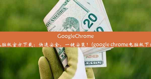 GoogleChrome电脑版官方下载：快速安全，一键安装！(google chrome电脑版下载)