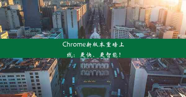 Chrome新版本重磅上线：更快、更智能！