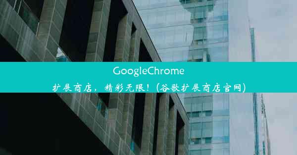 GoogleChrome扩展商店，精彩无限！(谷歌扩展商店官网)