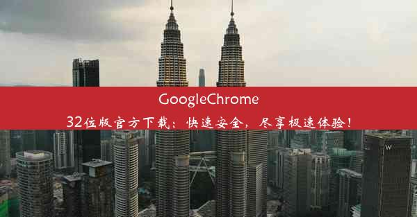 GoogleChrome32位版官方下载：快速安全，尽享极速体验！