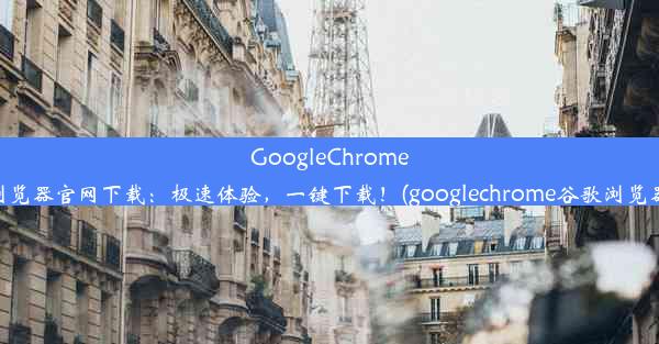 GoogleChrome浏览器官网下载：极速体验，一键下载！(googlechrome谷歌浏览器)