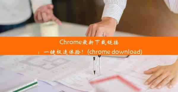 Chrome最新下载链接：一键极速体验！(chrome download)