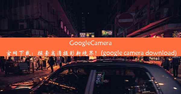 GoogleCamera官网下载：探索高清摄影新境界！(google camera download)