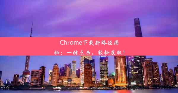 Chrome下载新路径揭秘：一键点击，轻松获取！