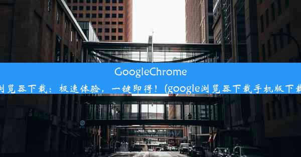 GoogleChrome浏览器下载：极速体验，一键即得！(google浏览器下载手机版下载)