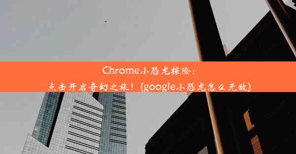 Chrome小恐龙探险：点击开启奇幻之旅！(google小恐龙怎么无敌)