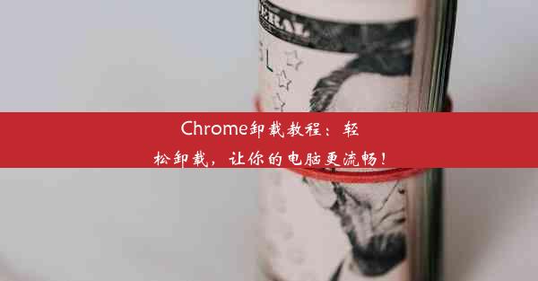 Chrome卸载教程：轻松卸载，让你的电脑更流畅！