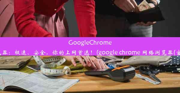 GoogleChrome浏览器：极速、安全，你的上网首选！(google chrome 网络浏览器(官方))