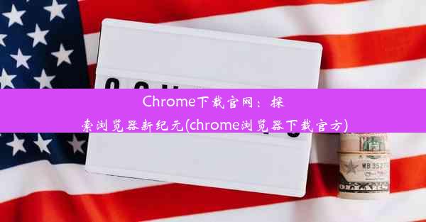 Chrome下载官网：探索浏览器新纪元(chrome浏览器下载官方)