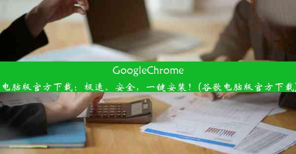 GoogleChrome电脑版官方下载：极速、安全，一键安装！(谷歌电脑版官方下载)