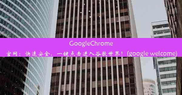 GoogleChrome官网：快速安全，一键点击进入谷歌世界！(google welcome)