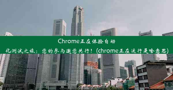 Chrome正在体验自动化测试之旅：您的参与邀您共行！(chrome正在运行是啥意思)