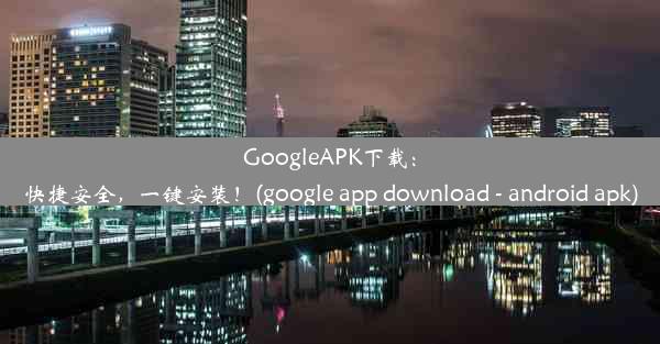 GoogleAPK下载：快捷安全，一键安装！(google app download - android apk)