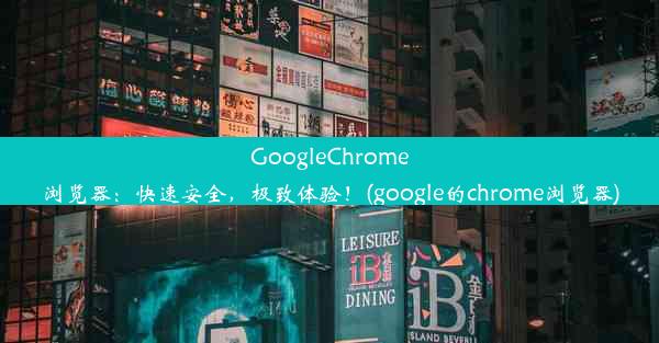 GoogleChrome浏览器：快速安全，极致体验！(google的chrome浏览器)