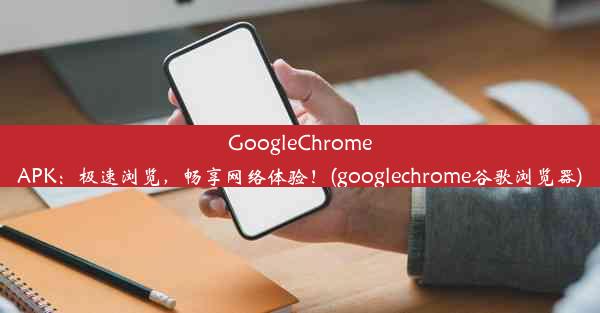 GoogleChromeAPK：极速浏览，畅享网络体验！(googlechrome谷歌浏览器)