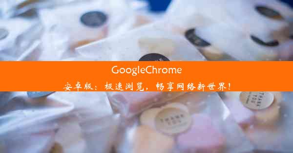 GoogleChrome安卓版：极速浏览，畅享网络新世界！