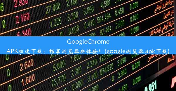 GoogleChromeAPK极速下载：畅享浏览器新体验！(google浏览器 apk下载)