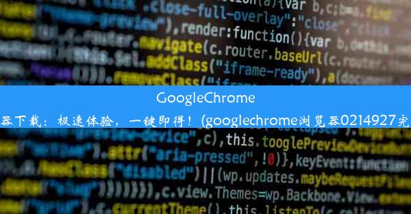 GoogleChrome浏览器下载：极速体验，一键即得！(googlechrome浏览器0214927完整版)