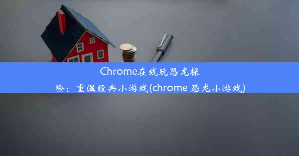 Chrome在线玩恐龙探险：重温经典小游戏(chrome 恐龙小游戏)