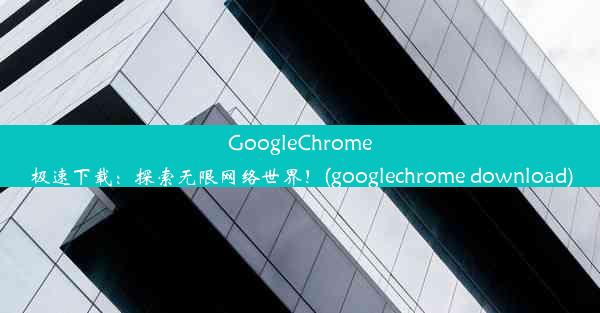 GoogleChrome极速下载：探索无限网络世界！(googlechrome download)