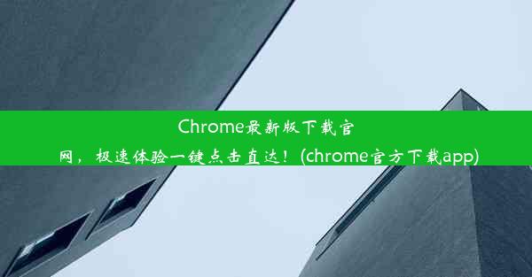 Chrome最新版下载官网，极速体验一键点击直达！(chrome官方下载app)