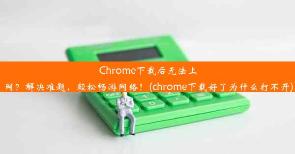 Chrome下载后无法上网？解决难题，轻松畅游网络！(chrome下载好了为什么打不开)