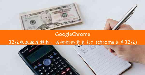 GoogleChrome32位版本深度解析：为何你仍需要它？(chrome安卓32位)