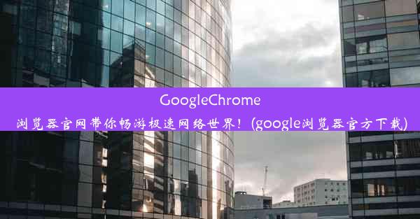 GoogleChrome浏览器官网带你畅游极速网络世界！(google浏览器官方下载)