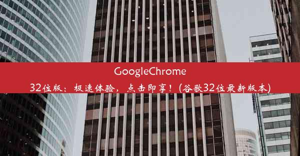 GoogleChrome32位版：极速体验，点击即享！(谷歌32位最新版本)