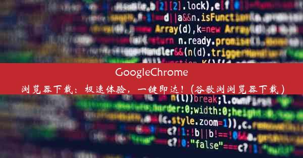 GoogleChrome浏览器下载：极速体验，一键即达！(谷歌浏浏览器下载 )