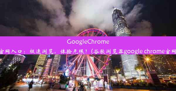 GoogleChrome官网入口：极速浏览，体验无限！(谷歌浏览器google chrome官网)