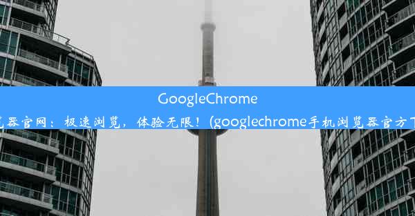 GoogleChrome浏览器官网：极速浏览，体验无限！(googlechrome手机浏览器官方下载)