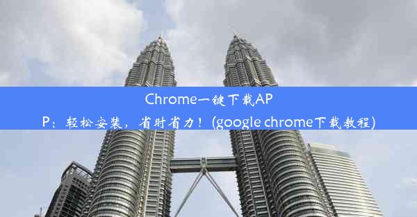 Chrome一键下载APP：轻松安装，省时省力！(google chrome下载教程)