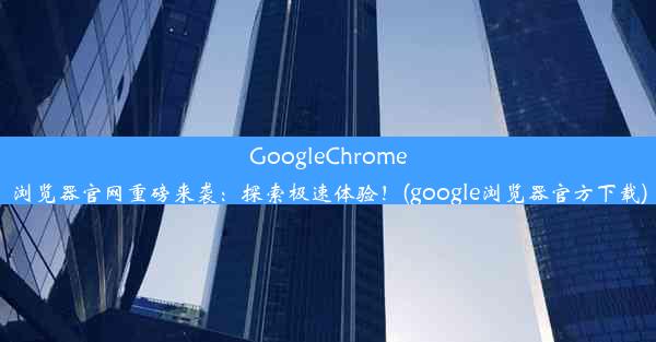 GoogleChrome浏览器官网重磅来袭：探索极速体验！(google浏览器官方下载)