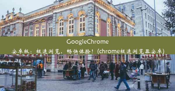 GoogleChrome安卓版：极速浏览，畅快体验！(chrome极速浏览器安卓)